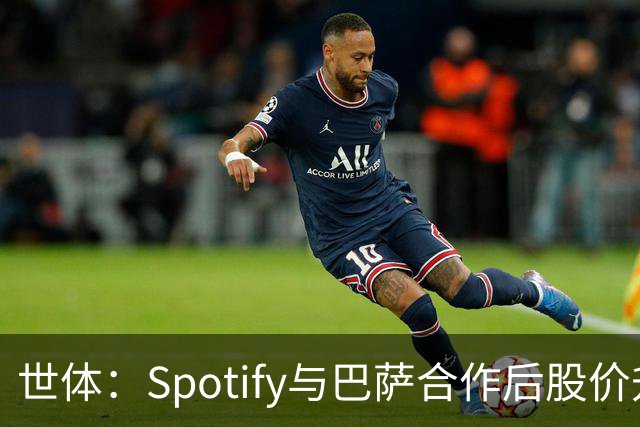 世体：Spotify与巴萨合作后股价升至489美元，涨幅约为519%