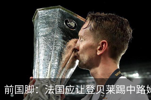 前国脚：法国应让登贝莱踢中路姆巴佩踢左路，不能牺牲金球奖得主