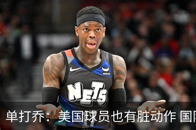 单打乔：美国球员也有脏动作 国际球员更狡猾 放倒你&再拉你起来
