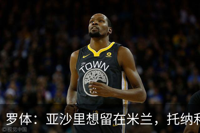 罗体：亚沙里想留在米兰，托纳利和赖因德斯都是第二个赛季爆发