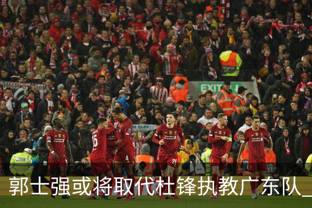 郭士强或将取代杜锋执教广东队 三位主力球员状态爆棚助中国男篮获胜