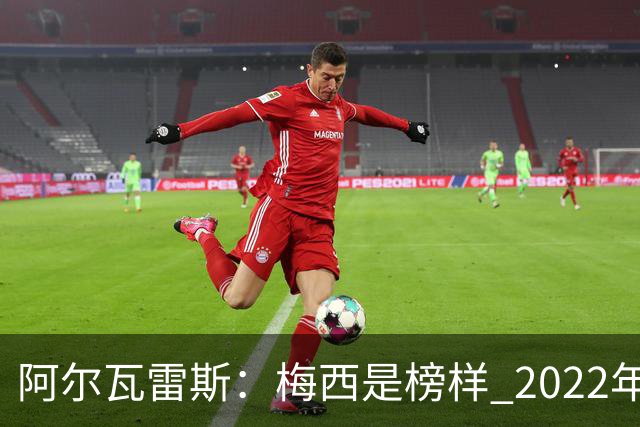 阿尔瓦雷斯：梅西是榜样 2022年决赛球衣差点丢了 现在还留着